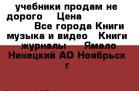 учебники продам не дорого  › Цена ­ ---------------- - Все города Книги, музыка и видео » Книги, журналы   . Ямало-Ненецкий АО,Ноябрьск г.
